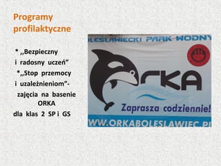 Programy
profilaktyczne
* ,,Bezpieczny
i radosny uczeń”
*,,Stop przemocy
i uzależnieniom”-
zajęcia na basenie
ORKA
dla klas 2 SP i GS
 