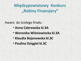 Międzypowiatowy Konkurs
„Rekiny Finansjery”
Awans do ścisłego finału:
• Anna Cebrowska kl.3A
• Weronika Wiśniowiecka kl.3A
• Klaudia Bojanowska kl.3C
• Paulina Dzięgiel kl.3C
 