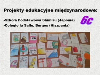Projekty edukacyjne międzynarodowe:
-Szkoła Podstawowa Shimizu (Japonia)
-Colegio la Salle, Burgos (Hiszpania)
 