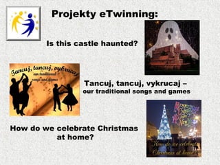Projekty eTwinning:
Is this castle haunted?
Tancuj, tancuj, vykrucaj –
our traditional songs and games
How do we celebrate Christmas
at home?
 