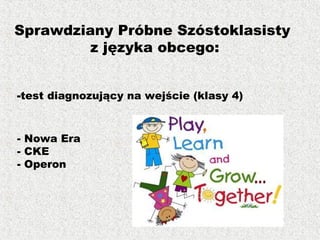 -test diagnozujący na wejście (klasy 4)
- Nowa Era
- CKE
- Operon
Sprawdziany Próbne Szóstoklasisty
z języka obcego:
 
