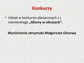 Konkursy
• Udział w konkursie plastycznych z j.
niemieckiego „Idiomy w obrazach”.
Wyróżnienie otrzymała Małgorzata Olszowy
 