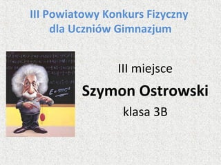 III Powiatowy Konkurs Fizyczny
dla Uczniów Gimnazjum
III miejsce
Szymon Ostrowski
klasa 3B
 