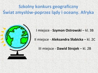 Szkolny konkurs geograficzny
Świat zmysłów-poprzez lądy i oceany. Afryka
I miejsce - Szymon Ostrowski – kl. 3B
II miejsce - Aleksandra Słabicka – kl. 2C
III miejsce - Dawid Strojek – kl. 2B
 