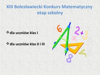 XIII Bolesławiecki Konkurs Matematyczny
etap szkolny
dla uczniów klas I
dla uczniów klas II i III
 