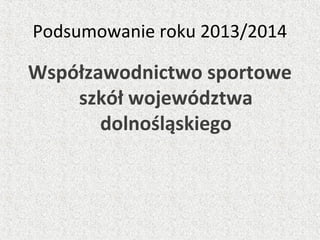 Podsumowanie roku 2013/2014
Współzawodnictwo sportowe
szkół województwa
dolnośląskiego
 