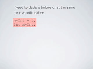 Need to declare before or at the same
time as initialisation.
myInt = 3;               int myInt;
int myInt;              ...