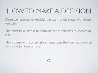 HOW TO MAKE A DECISION
Once we have some variables, we want to do things with those
variables.

The most basic step is to ...