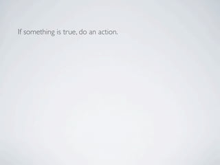 If something is true, do an action.




If something isn’t true, instead do a
different action.
 