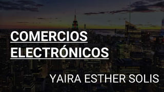 COMERCIOS
ELECTRÓNICOS
YAIRA ESTHER SOLIS
 