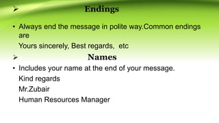  Endings
• Always end the message in polite way.Common endings
are
Yours sincerely, Best regards, etc
 Names
• Includes your name at the end of your message.
Kind regards
Mr.Zubair
Human Resources Manager
 