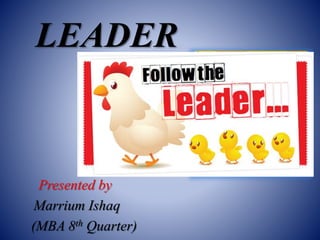 LEADER
Presented by
Marrium Ishaq
(MBA 8th Quarter)
 