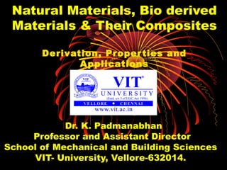 Natural Materials, Bio derived
Materials & Their Composites
Derivation, Properties and
Applications
Dr. K. Padmanabhan
Professor and Assistant Director
School of Mechanical and Building Sciences
VIT- University, Vellore-632014.
 
