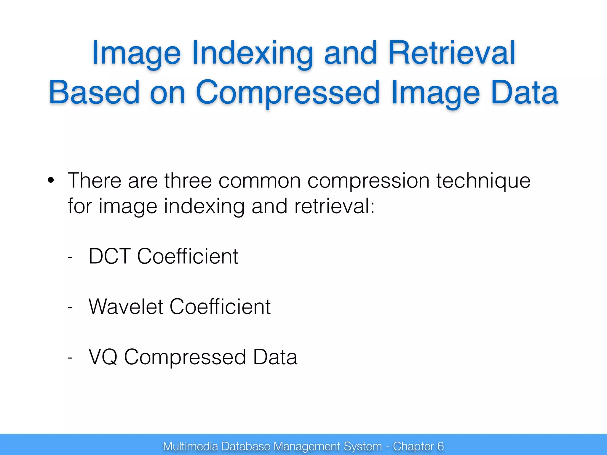 Image Indexing and Retrieval 
Based on Compressed Image Data 
• There are three common compression technique 
for image indexing and retrieval: 
- DCT Coefficient 
- Wavelet Coefficient 
- VQ Compressed Data 
Multimedia Database Management System - Chapter 6 
 
