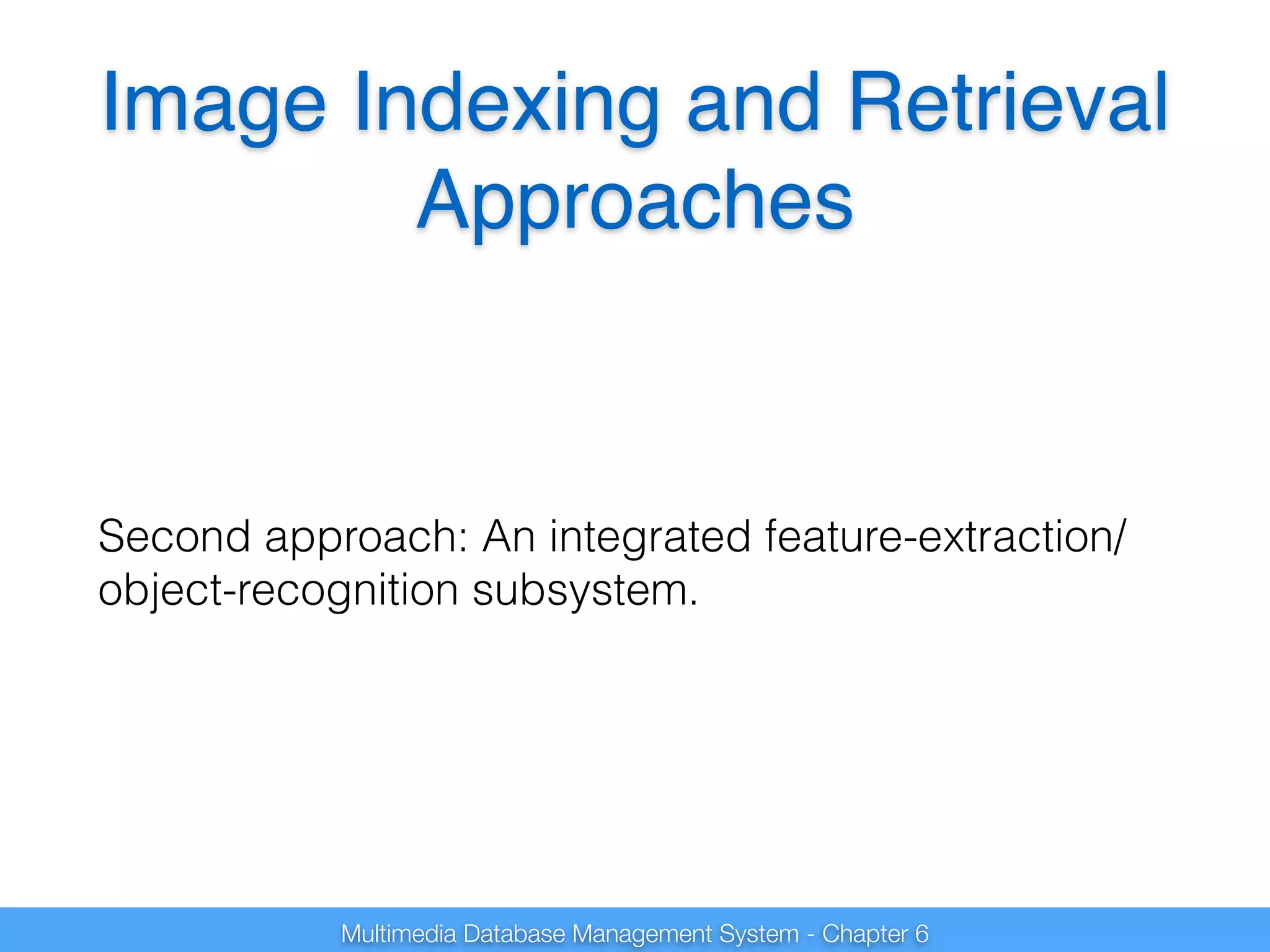 Image Indexing and Retrieval 
Approaches 
Second approach: An integrated feature-extraction/ 
object-recognition subsystem. 
Multimedia Database Management System - Chapter 6 
 