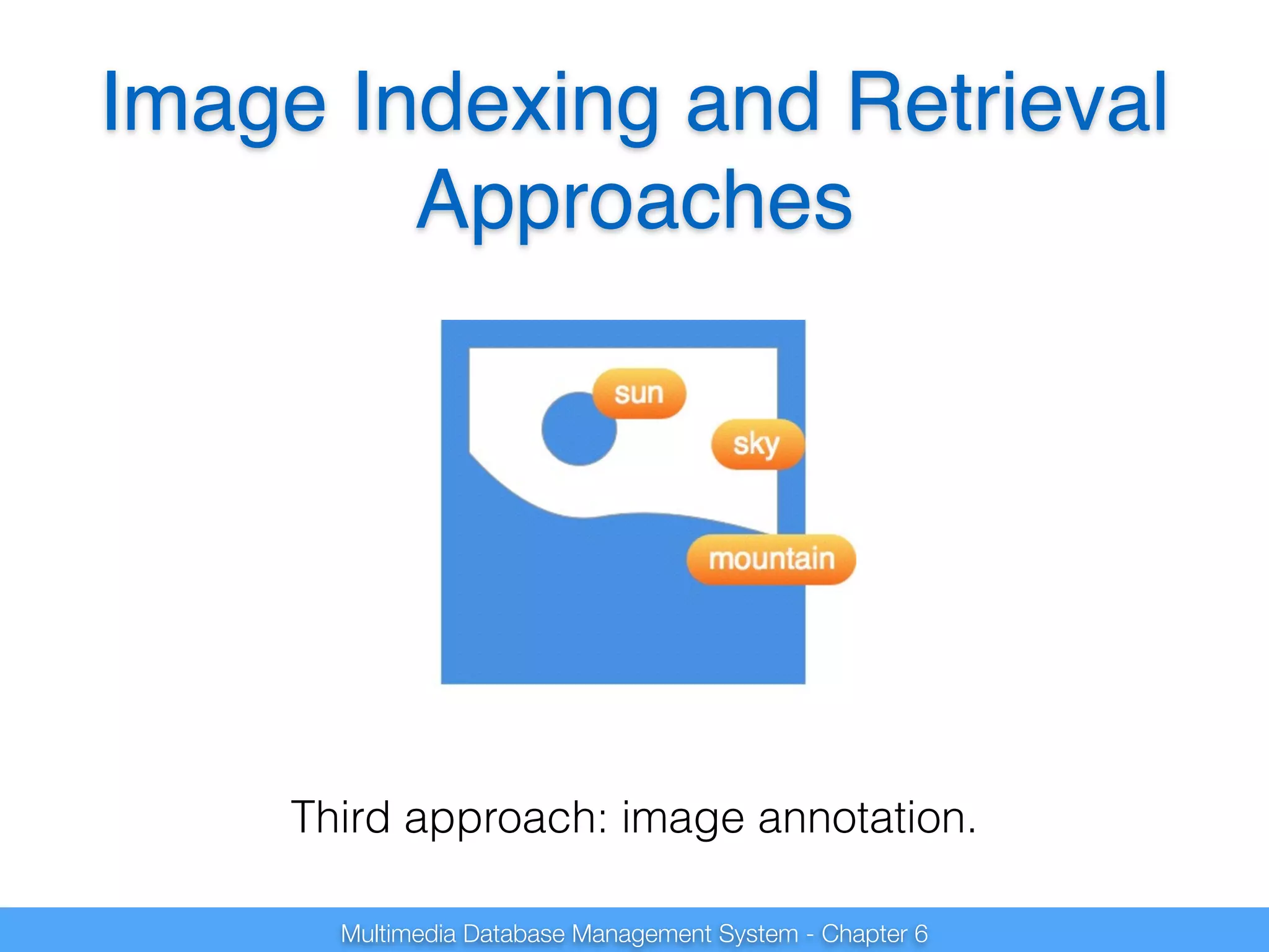 Image Indexing and Retrieval 
Approaches 
Third approach: image annotation. 
Multimedia Database Management System - Chapter 6 
 