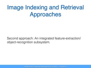 Image Indexing and Retrieval 
Approaches 
Second approach: An integrated feature-extraction/ 
object-recognition subsystem. 
Multimedia Database Management System - Chapter 6 
 
