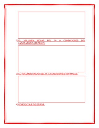 2) EL VOLUMEN MOLAR DEL O2 A CONDICIONES DEL
LABORATORIO (TEÓRICO)
3) EL VOLUMEN MOLAR DEL O2 A CONDICIONES NORMALES.
4) PORCENTAJE DE ERROR.
 