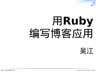 用Ruby编写博客应用 Powered by Rabbit 0.9.0
用Ruby
编写博客应用
吴江
 