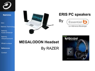 Nahimic                               ERIS PC speakers

Intro
                                         By
Nahimic Technology

Nahimic
Audio Enhancer

Nahimic
Virtual Surround


What is unique       MEGALODON Headset
References
                              By RAZER
Contact
 