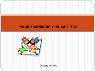 “comunicándome con las tic”




         Octubre de 2012
 