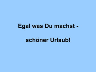Egal was Du machst - schöner Urlaub! 