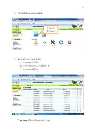 6

2. คลิกเพื่อเข้าทาแบบทดสอบออนไลน์




                                            เข้ าสอบคลิก
                                          “เข้ าทาข้ อสอบ”




3. เลือกทาแบบทดสอบ ประกอบด้วย
       3.1 แบบทดสอบก่อนเรียน
       3.2 แบบทดสอบระหว่างเรียนเรื่องที่ 1 – 8
       3.3 แบบทดสอบหลังเรียน




   ** หมายเหตุ รหัสสอบใช้หมายเลย 001 ทุกชุด
 