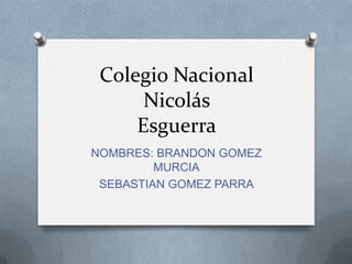 Colegio Nacional
Nicolás
Esguerra
NOMBRES: BRANDON GOMEZ
MURCIA
SEBASTIAN GOMEZ PARRA
 