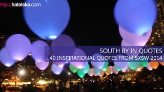 SOUTH BY IN QUOTES
40 INSPIRATIONAL QUOTES FROM SXSW 2014
 