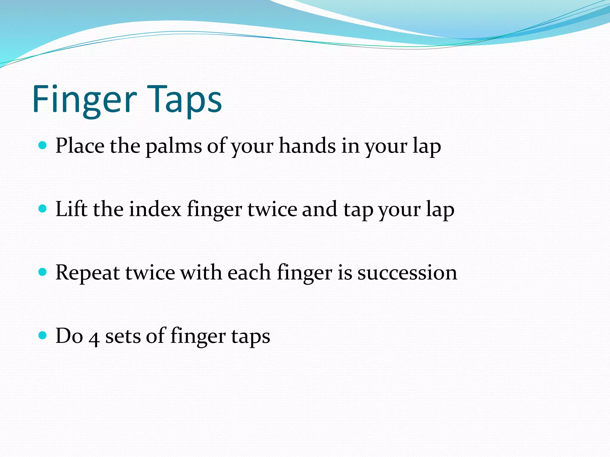 Finger Taps
 Place the palms of your hands in your lap
 Lift the index finger twice and tap your lap
 Repeat twice with each finger is succession
 Do 4 sets of finger taps
 