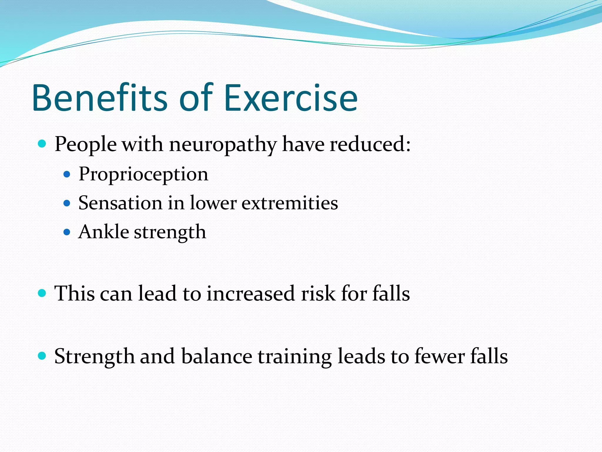 Benefits of Exercise
 People with neuropathy have reduced:
 Proprioception
 Sensation in lower extremities
 Ankle strength
 This can lead to increased risk for falls
 Strength and balance training leads to fewer falls
 