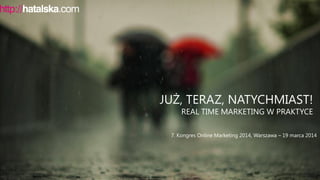 JUŻ, TERAZ, NATYCHMIAST!
REAL TIME MARKETING W PRAKTYCE
7. Kongres Online Marketing 2014, Warszawa – 19 marca 2014
 