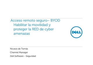 Acceso remoto seguro– BYOD
Habilitar la movilidad y
proteger la RED de cyber
amenazas
Nicasio de Tomás
Channel Manager
Dell Software - Seguridad
 