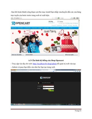 Trang 15
-Sau khi hoàn thành công đoạn xoá thư mục install bạn nhấp vàochuyển đến các của hàng
trực tuyến của bước trước trang web sẽ xuất hiện.
A.3 Cấu hình hệ thống của Shop Opencart
- Truy cập vào địa chỉ web: http://localhost:81/shop/admin để quản trị web vừa tạo.
- Admin và pass bạn điền vào như lúc bạn tạo trang web.
 