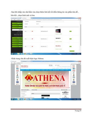 Trang 29
-Sau khi nhấp vào sữa bấm vào chọn thêm liên kết rồi điền thông tin vào phần tiêu đề ,
liên kết , chọn hình ảnh và lưu.
-Slide trang chủ đã xuất hiện logo Athena.
 