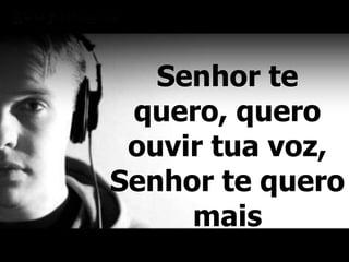 Senhor te
quero, quero
ouvir tua voz,
Senhor te quero
mais
 