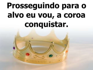 Prosseguindo para o
alvo eu vou, a coroa
conquistar.
 