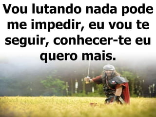 Vou lutando nada pode
me impedir, eu vou te
seguir, conhecer-te eu
quero mais.
 