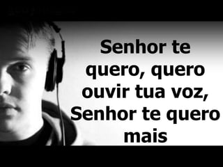 Senhor te
quero, quero
ouvir tua voz,
Senhor te quero
mais
 