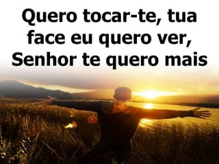 Quero tocar-te, tua
face eu quero ver,
Senhor te quero mais
 