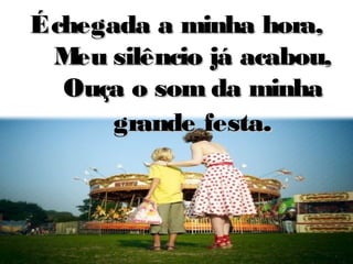 Échegada a minha hora,Échegada a minha hora,
Meu silêncio já acabou,Meu silêncio já acabou,
Ouça o som da minhaOuça o som da minha
grande festagrande festa..
 