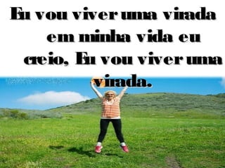 Eu vou viveruma viradaEu vou viveruma virada
em minha vida euem minha vida eu
creio, Eu vou viverumacreio, Eu vou viveruma
virada.virada.
 