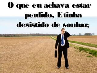 O que eu achava estarO que eu achava estar
perdido, Etinhaperdido, Etinha
desistido de sonhar,desistido de sonhar,
 