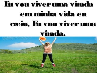 Eu vou viveruma viradaEu vou viveruma virada
em minha vida euem minha vida eu
creio, Eu vou viverumacreio, Eu vou viveruma
virada.virada.
 
