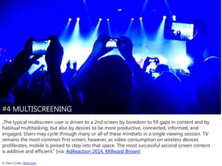 #4 MULTISCREENING
„The typical multiscreen user is driven to a 2nd screen by boredom to fill gaps in content and by
habitu...