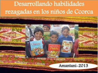 Desarrollando habilidades 
rezagadas en los niños de Ccorca 
Amantani-2013 
 