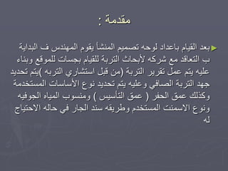 ‫يمذيح‬:
►‫انًُشأ‬ ‫ذظًٛى‬ ّ‫نٕد‬ ‫تاعذاد‬ ‫انمٛاو‬ ‫تعذ‬‫انثذاٚح‬ ‫ف‬ ‫انًُٓذط‬ ‫ٚمٕو‬
‫ٔتُاء‬ ‫نهًٕلع‬ ‫تجغاخ‬ ‫نهمٛاو‬ ‫انرشتح‬ ‫ألتذاز‬ ّ‫ششك‬ ‫يع‬ ‫انرعالذ‬ ‫ب‬
‫انرشتح‬ ‫ذمشٚش‬ ‫عًم‬ ‫ٚرى‬ ّٛ‫عه‬(ّ‫انرشت‬ ٘‫اعرشاس‬ ‫لثم‬ ٍ‫ي‬)‫ذذذٚذ‬ ‫ٚرى‬
‫انًغرخذيح‬ ‫األعاعاخ‬ ‫َٕع‬ ‫ذذذٚذ‬ ‫ٚرى‬ ّٛ‫ٔعه‬ ٙ‫انظاف‬ ‫انرشتح‬ ‫جٓذ‬
‫انذفش‬ ‫عًك‬ ‫ٔكزنك‬(‫انرأعٛظ‬ ‫عًك‬)ّٛ‫انجٕف‬ ِ‫انًٛا‬ ‫ٔيُغٕب‬
‫االدرٛاج‬ ّ‫دان‬ ٙ‫ف‬ ‫انجاس‬ ‫عُذ‬ ّ‫ٔؿشٚم‬ ‫انًغرخذو‬ ‫االعًُد‬ ‫َٕٔع‬
ّ‫ن‬
 