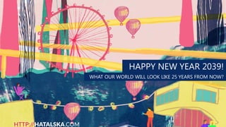 HAPPY NEW YEAR 2039!
WHAT OUR WORLD WILL LOOK LIKE 25 YEARS FROM NOW?
 