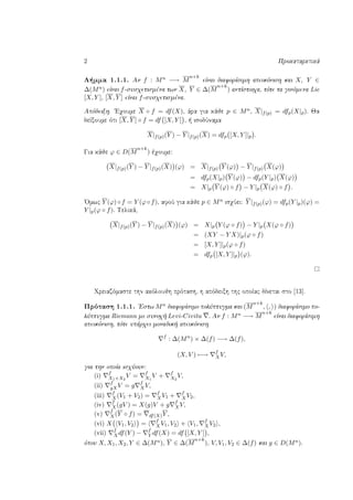 2 Prokatarktikˆ
L mma 1.1.1. An f : Mn −→ M
n+k
eÐnai diaforÐsimh apeikìnish kai X, Y ∈
∆(Mn) eÐnai f-susqetismèna twn X, Y ∈ ∆(M
n+k
) antÐstoiqa, tìte ta ginìmena Lie
[X, Y ], [X, Y ] eÐnai f-susqetismèna.
Apìdeixh. 'Eqoume X ◦ f = df(X), ˆra gia kˆje p ∈ Mn, X|f(p) = dfp(X|p). Ja
deÐxoume ìti [X, Y ] ◦ f = df [X, Y ] ,   isodÔnama
X|f(p)(Y ) − Y |f(p)(X) = dfp [X, Y ]|p .
Gia kˆje ϕ ∈ D(M
n+k
) èqoume:
X|f(p)(Y ) − Y |f(p)(X) (ϕ) = X|f(p) Y (ϕ) − Y |f(p) X(ϕ)
= dfp(X|p) Y (ϕ) − dfp(Y |p) X(ϕ)
= X|p Y (ϕ) ◦ f − Y |p X(ϕ) ◦ f .
'Omwc Y (ϕ)◦f = Y (ϕ◦f), afoÔ gia kˆje p ∈ Mn isqÔei: Y |f(p)(ϕ) = dfp(Y |p)(ϕ) =
Y |p(ϕ ◦ f). Telikˆ,
X|f(p)(Y ) − Y |f(p)(X) (ϕ) = X|p Y (ϕ ◦ f) − Y |p X(ϕ ◦ f)
= (XY − Y X)|p(ϕ ◦ f)
= [X, Y ]|p(ϕ ◦ f)
= dfp [X, Y ]|p (ϕ).
Qreiazìmaste thn akìloujh prìtash, h apìdeixh thc opoÐac dÐnetai sto [13].
Prìtash 1.1.1. 'Estw Mn diaforÐsimo polÔptugma kai (M
n+k
, , ) diaforÐsimo po-
lÔptugma Riemann me sunoq  Levi-Civita . An f : Mn −→ M
n+k
eÐnai diaforÐsimh
apeikìnish, tìte upˆrqei monadik  apeikìnish
f
: ∆(Mn
) × ∆(f) −→ ∆(f),
(X, V ) −→ f
XV,
gia thn opoÐa isqÔoun:
(i) f
X1+X2
V = f
X1
V + f
X2
V,
(ii) f
gXV = g f
XV,
(iii) f
X(V1 + V2) = f
XV1 + f
XV2,
(iv) f
X(gV ) = X(g)V + g f
XV,
(v) f
X(Y ◦ f) = df(X)Y ,
(vi) X V1, V2 = f
XV1, V2 + V1, f
XV2 ,
(vii) f
Xdf(Y ) − f
Y df(X) = df [X, Y ] ,
ìpou X, X1, X2, Y ∈ ∆(Mn), Y ∈ ∆(M
n+k
), V, V1, V2 ∈ ∆(f) kai g ∈ D(Mn).
 