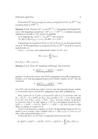 Isometrikèc embaptÐseic 3
H apeikìnish
f eÐnai h sunoq  pou epˆgei h sunoq  Levi-Civita tou M
n+k
sthn
epagìmenh dèsmh f∗(TM
n+k
).
Orismìc 1.1.3. 'Estwsan (Mn, , ) kai (M
n+k
, , ) diaforÐsima poluptÔgmata Rie-
mann. Mia diaforÐsimh apeikìnish f : (Mn, , ) −→ (M
n+k
, , ) kaleÐtai isometrik 
embˆptish an gia kˆje p ∈ Mn isqÔoun ta akìlouja:
(i) to diaforikì dfp : TpMn −→ Tf(p)M
n+k
eÐnai ènesh kai
(ii) dfp(v), dfp(w) f(p) = v, w p, gia kˆje v, w ∈ TpMn.
SumbolÐzoume th sunoq  Levi-Civita tou Mn me kai ton tanust  kampulìthtˆc
tou me R. Me sumbolÐzoume th sunoq  Levi-Civita tou M
n+k
kai me R ton tanust 
kampulìthtˆc tou.
An {e1, ..., en} eÐnai topikì orjomonadiaÐo plaÐsio tou Mn, tìte
R(ei, ej)ek =
n
l=1
Rijklel,
ìpou Rijkl := R(ei, ej)ek, el .
Orismìc 1.1.4. 'Estw Mn diaforÐsimo polÔptugma. Mia apeikìnish
T : ∆(Mn
) × ... × ∆(Mn
)
r
−→ D(Mn
)
kaleÐtai (r, 0)-tanustikì pedÐo an eÐnai D(Mn)-grammik  wc proc kˆje metablht  thc.
Epiplèon, an E eÐnai dianusmatik  dèsmh (vector bundle) uperˆnw tou Mn, tìte mia
apeikìnish
T : ∆(Mn
) × ... × ∆(Mn
)
r
−→ Γ(E),
ìpou Γ(E) eÐnai to sÔnolo twn pedÐwn (sections) thc dianusmatik c dèsmhc, kaleÐtai
(r, 1)-tanustikì pedÐo an eÐnai D(Mn)-grammik  wc proc kˆje metablht  thc.
EÐnai gnwstì ìti an T eÐnai (r, 0)-tanustikì pedÐo   (r, 1)-tanustikì pedÐo kai
X1, ..., Xr, Y1, ..., Yr ∈ ∆(Mn) me Xi|p = Yi|p gia kˆje i ∈ {1, ..., r} se kˆpoio shmeÐo
p tou Mn, tìte T(X1, ..., Xr)|p = T(Y1, ..., Yr)|p. Autì mac epitrèpei na blèpoume
to tanustikì pedÐo T se kˆje shmeÐo p ∈ Mn wc pleiogrammik  apeikìnish T|p :
TpMn × ... × TpMn −→ R   T|p : TpMn × ... × TpMn −→ Ep, ìpou Ep eÐnai to n ma
(ﬁber) thc dèsmhc E uperˆnw tou p.
'Estw σ ènac didiˆstatoc upìqwroc tou TpMn. H kampulìthta tom c tou Mn sto
shmeÐo p gia to epÐpedo σ eÐnai o arijmìc K(p, σ) = R(e1, e2)e2, e1 , ìpou {e1, e2}
eÐnai tuqaÐa orjomonadiaÐa bˆsh tou σ.
O tanust c Ricci tou Mn eÐnai to summetrikì (2,0)-tanustikì pedÐo
Q : ∆(Mn
) × ∆(Mn
) −→ D(Mn
), (X, Y ) −→ Q(X, Y ) :=
n
j=1
R(ej, X)Y, ej ,
 